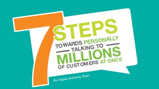 1
Copyright © Digital Alchemy 7 STEPS TOWARDS PERSONALLY TALKING TO MILLIONS OF CUSTOMERS AT ONCE
7TOWARDS PERSONALLY
MILLIONS
OF CUSTOMERS AT ONCE
TALKING TO
By Digital Alchemy Team
 