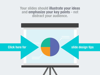 Your slides should illustrate your ideas 
and emphasize your key points - not 
distract your audience. 
Click here for slide design tips 
 