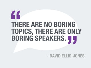 THERE ARE NO BORING 
TOPICS, THERE ARE ONLY 
BORING SPEAKERS. 
- DAVID ELLIS-JONES, 
“ 
” 
 