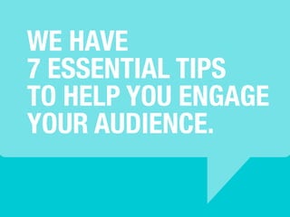 WE HAVE 
7 ESSENTIAL TIPS 
TO HELP YOU ENGAGE 
YOUR AUDIENCE. 
 