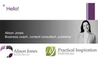 + 
Hello! 
Alison Jones 
Business coach, content consultant, publisher 
 