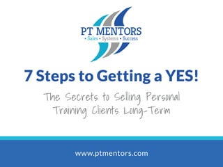 7 Steps to Getting a YES!
The Secrets to Selling Personal
Training Clients Long-Term
www.ptmentors.com
 