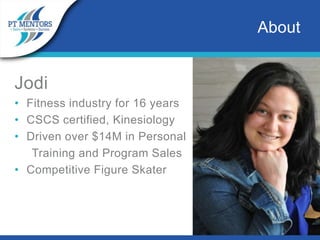 Jodi
• Fitness industry for 16 years
• CSCS certified, Kinesiology
• Driven over $14M in Personal
Training and Program Sales
• Competitive Figure Skater
About
 