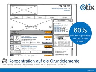 etix.com
60%
aller Klicks passieren
vor dem ersten
scrollen
Hierarchien erstellen. User flows planen. Grundelemente platzieren.
#3 Konzentration auf die Grundelemente
 