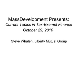 MassDevelopment Presents:
Current Topics in Tax-Exempt Finance
October 29, 2010
Steve Whalen, Liberty Mutual Group
 