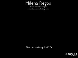 Milena Regos
   about.me/milenaregos
 outandaboutmarketing.com




Twitter hashtag: #NCO
 