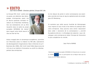 Le Groupe ESC LILLE publie avec 
ce guide une sélection des témoi-gnages 
d’entreprises ayant mis 
en oeuvre quelques concepts no-vateurs 
du E-Business marketing. 
Ces cas exemplaires ont pu être 
recueillis dans le cadre du projet 
européen INTERREG 3A, étoile* 
dans lequel notre école assure le 
rôle de Chef de file. 
Acteur engagé dans la dynamique européenne, pionnière 
du E-Business (avec la création du MD-LAB, Laboratoire 
de développement d’applications liées à Internet et au E-Business 
dès 1998), ESC LILLE reste fidèle depuis plus de 
115 ans à sa tradition d’innovation au profit du dévelop-pement 
des entreprises. 
Je me réjouis de porter à votre connaissance ces exem-ples 
concrets de mise en oeuvre opérationnelle de straté-gies 
d’E-Marketing. 
Je souhaite que cette source illustrée de témoignages 
vous inspire et vous incite à les mettre en pratique dans 
votre entreprise. Vous pourrez ainsi entrer résolument 
dans cette « économie de la connaissance », priorité 
Européenne dite de « la Stratégie de Lisbonne » pour dé-velopper 
votre entreprise et doter l’Europe de l’économie 
la plus compétitive du monde. 
Jean-Pierre RAMAN 
*étoile est un projet européen INTERREG 3A financé avec le soutien 
du FEDER avec la participation de la Région Nord pas de 
Calais et de la Région Wallonne 
» EDITO 
Jean-Pierre RAMAN - Directeur général, Groupe ESC Lille 
» EDITO 
7 stratégies e-marketing illustrées - 
 
