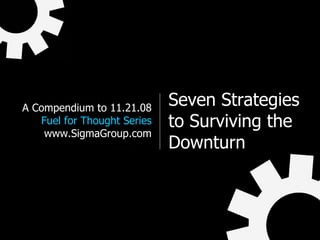 Seven Strategies to Surviving the Downturn A Compendium to 11.21.08 Fuel for Thought Series www.SigmaGroup.com 