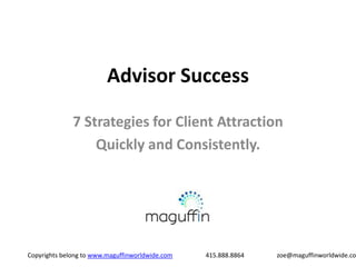 Advisor Success

              7 Strategies for Client Attraction
                  Quickly and Consistently.




Copyrights belong to www.maguffinworldwide.com   415.888.8864   zoe@maguffinworldwide.com
 