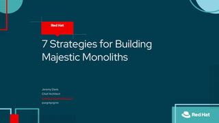 7 Strategies for Building
Majestic Monoliths
Jeremy Davis
Chief Architect
jeremy.davis@redhat.com
@argntprgrmr
 