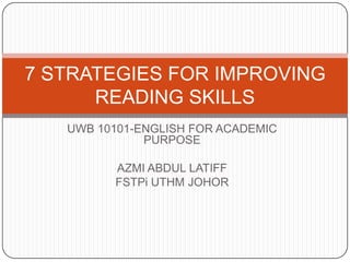 UWB 10101-ENGLISH FOR ACADEMIC PURPOSE AZMI ABDUL LATIFF FSTPi UTHM JOHOR 7 STRATEGIES FOR IMPROVING READING SKILLS 