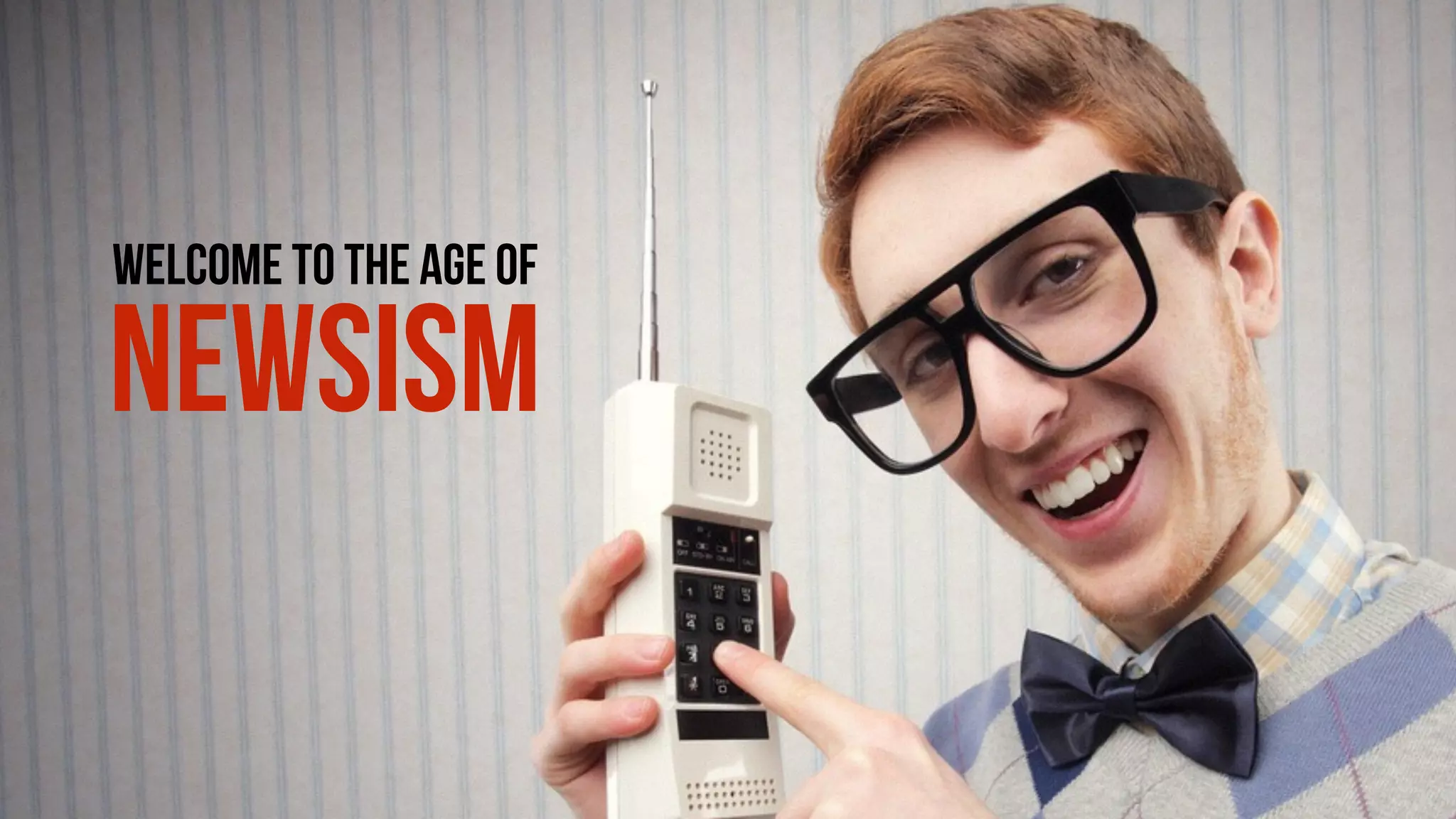 WELCOME TO THE AGE OF
NEWSISM
 