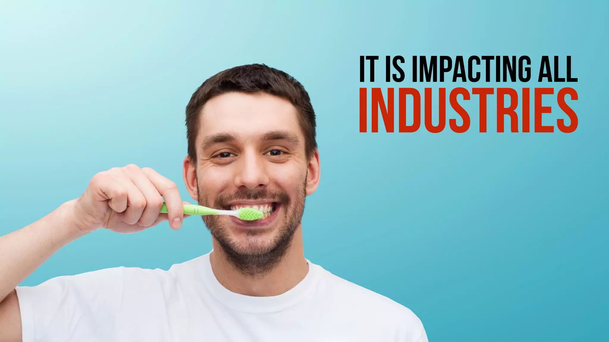 IT IS IMPACTING ALL
INDUSTRIES
 