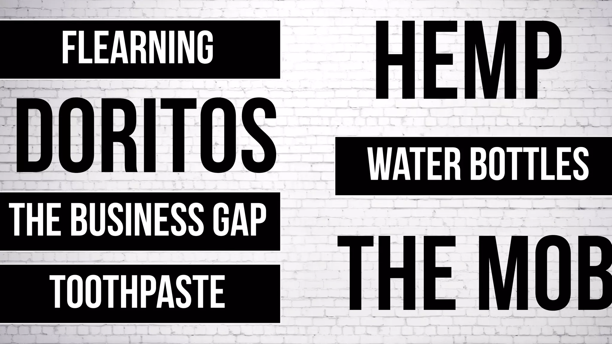 FLEARNING
DORITOS WATER BOTTLES
THE BUSINESS GAP
THE MOB
HEMP
TOOTHPASTE
 