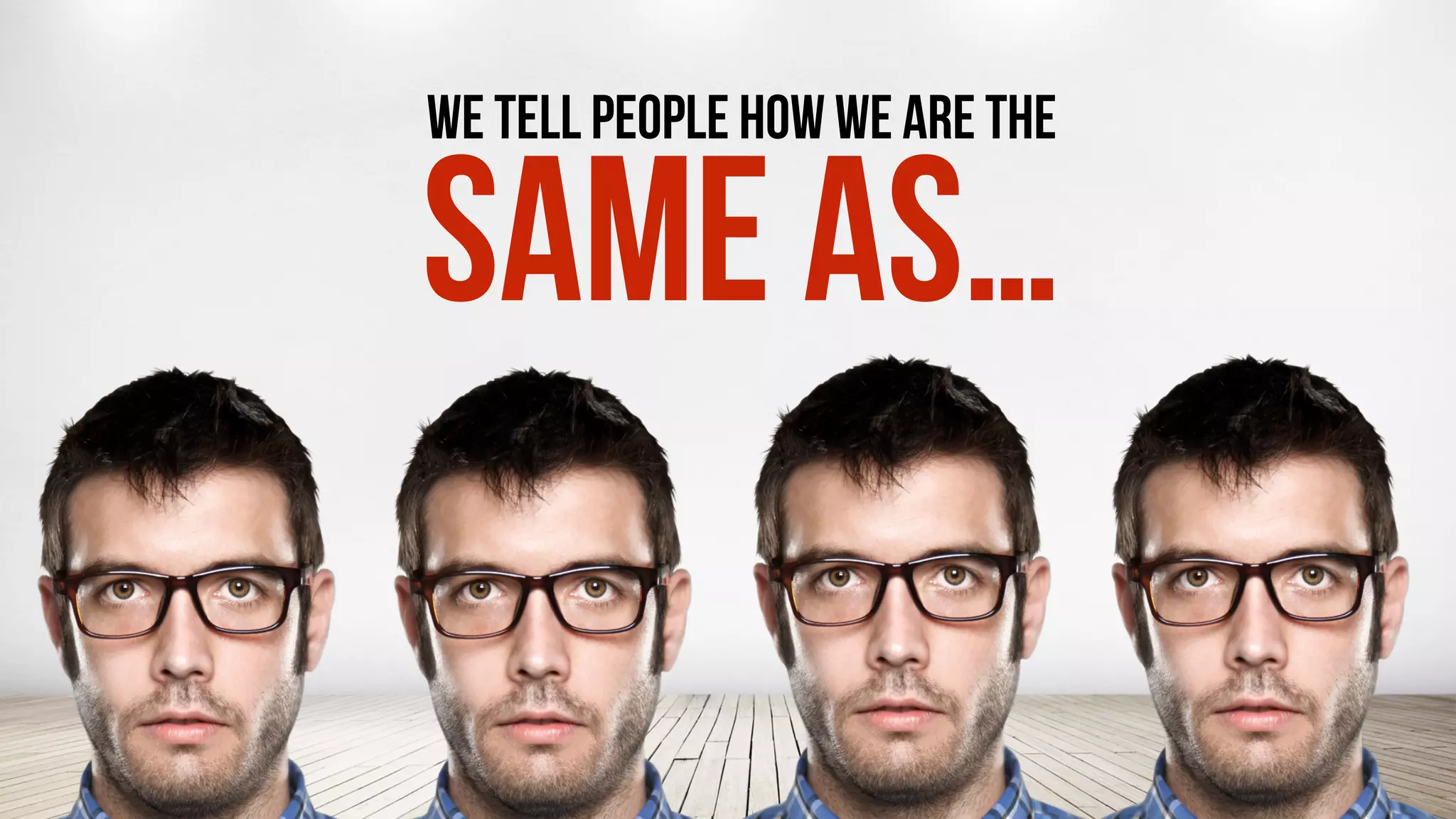 WE TELL PEOPLE HOW WE ARE THE
SAME AS…
 