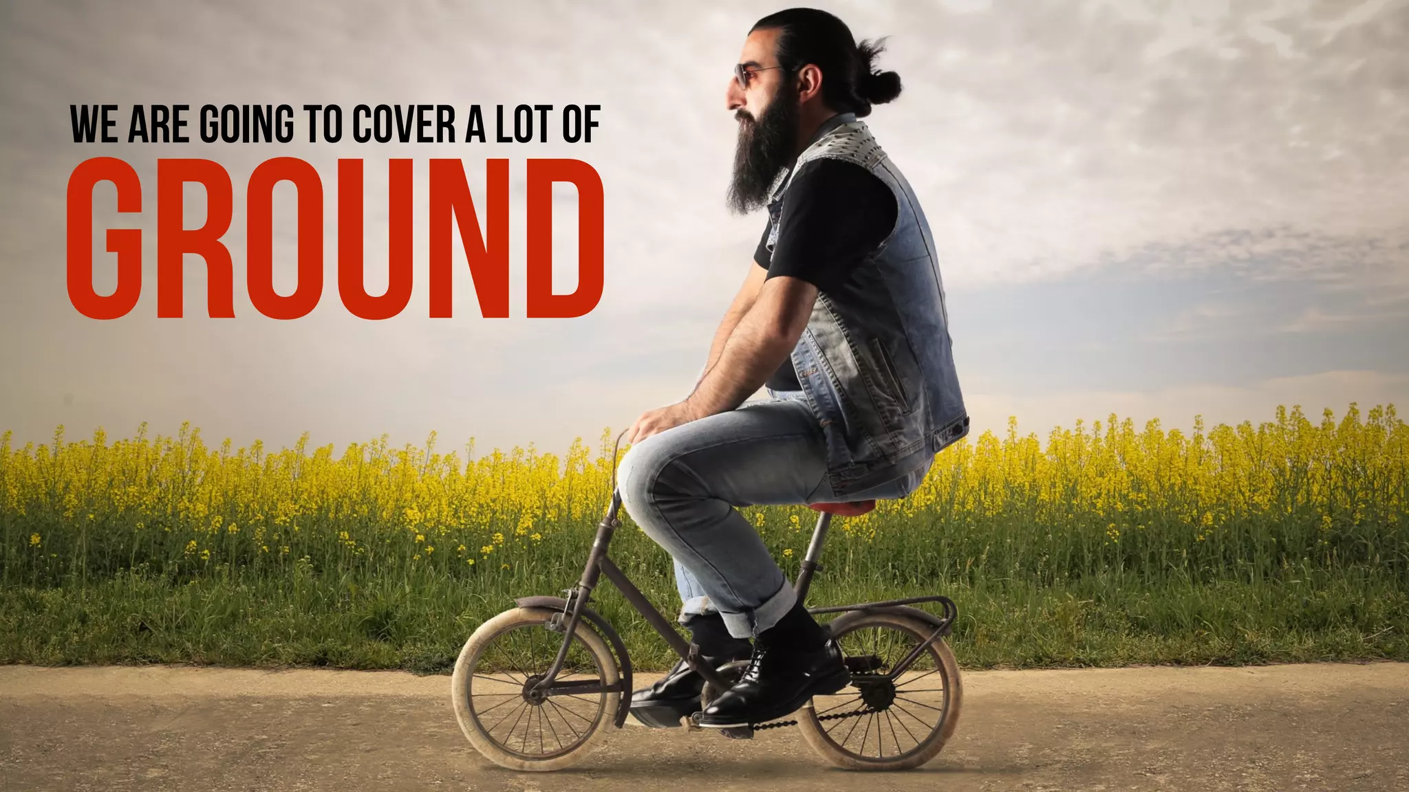 WE ARE GOING TO COVER A LOT OF
GROUND
 