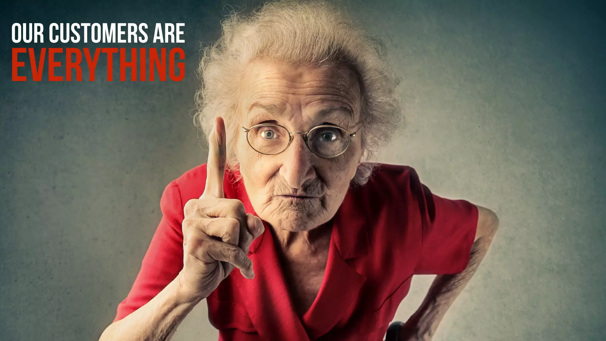 OUR CUSTOMERS ARE
EVERYTHING
 