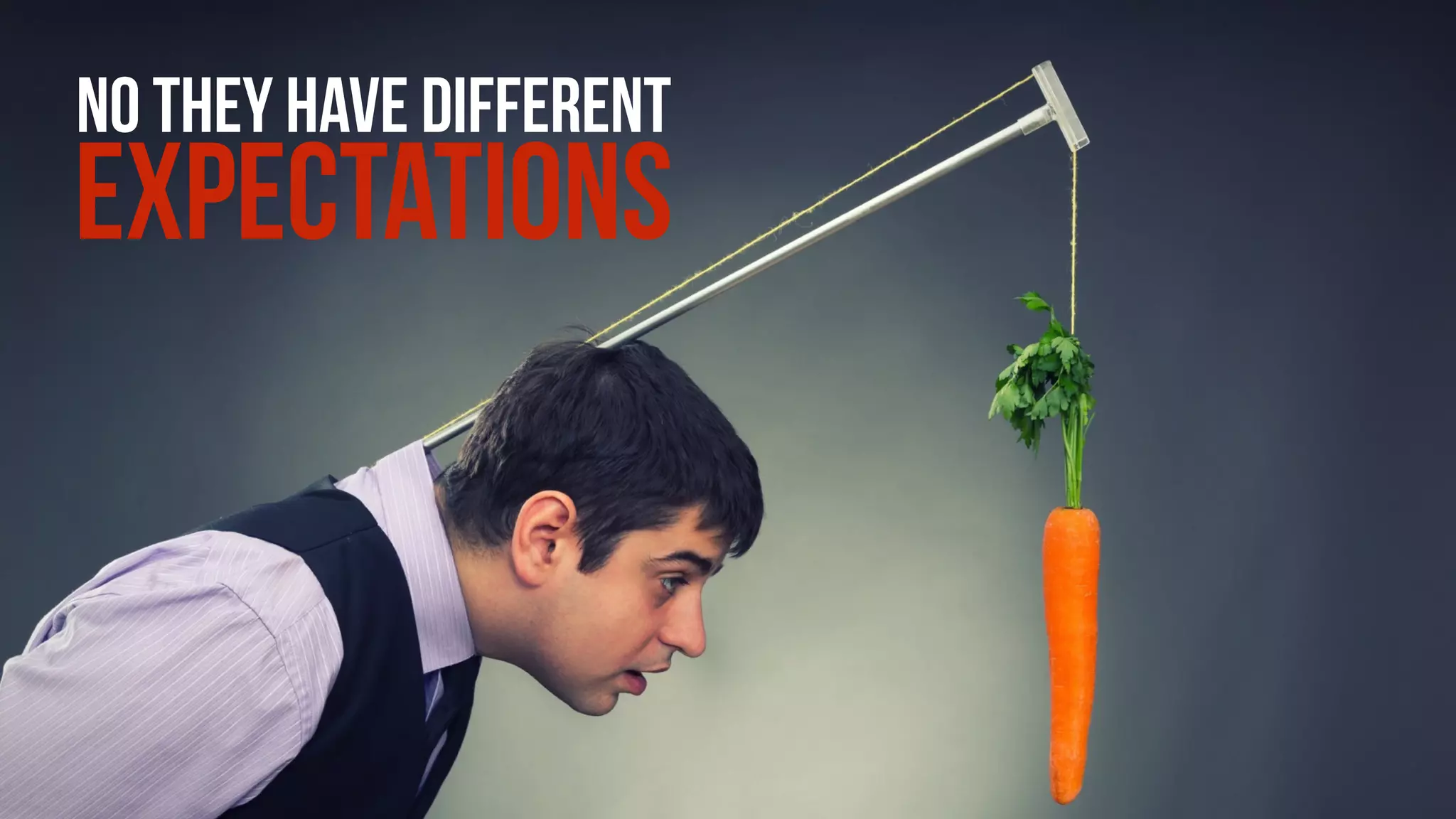 NO THEY HAVE DIFFERENT
EXPECTATIONS
 