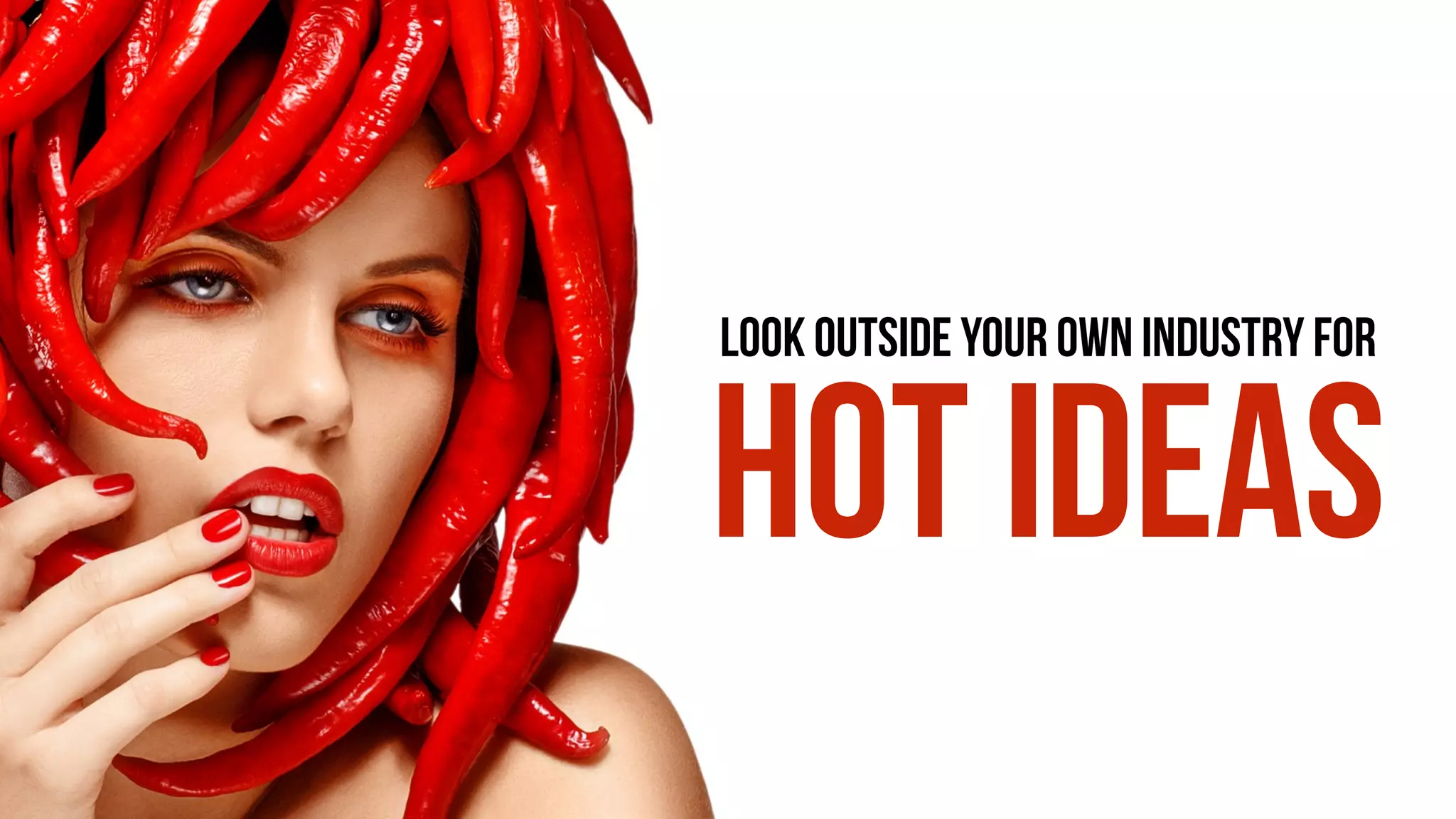 LOOK OUTSIDE YOUR OWN INDUSTRY FOR
HOT IDEAS
 