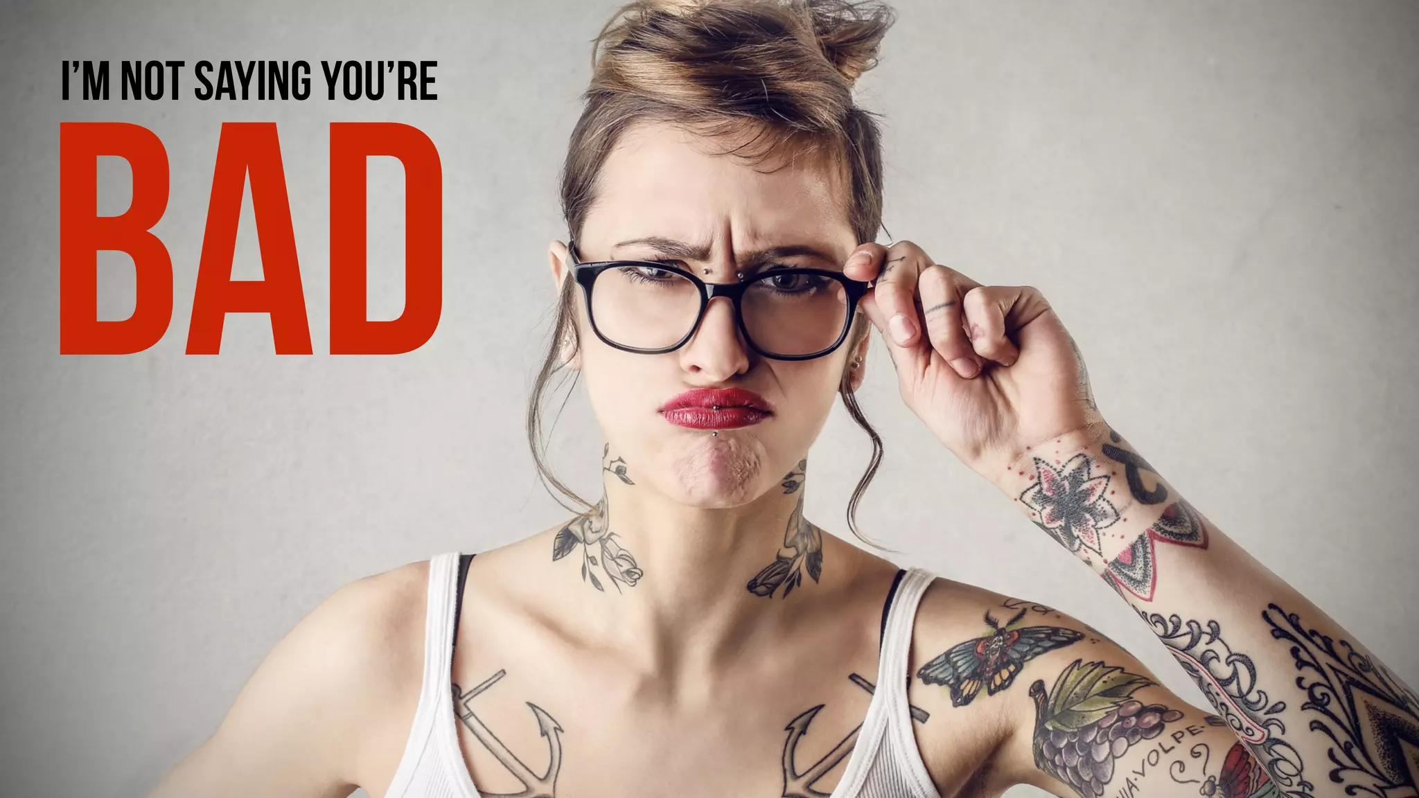 I’m NOT SAYING YOU’RE
BAD
 