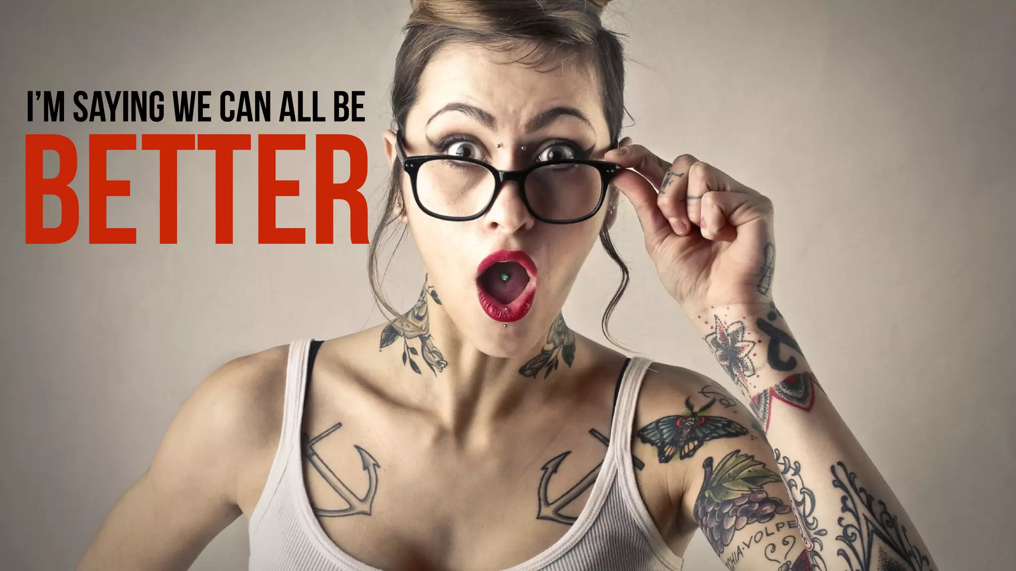 I’m SAYING WE CAN ALL BE
BETTER
 