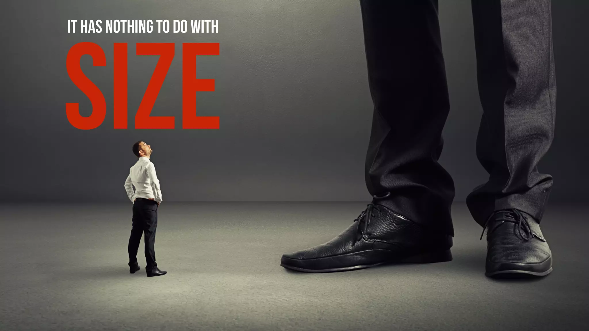 IT HAS NOTHING TO DO WITH
SIZE
 