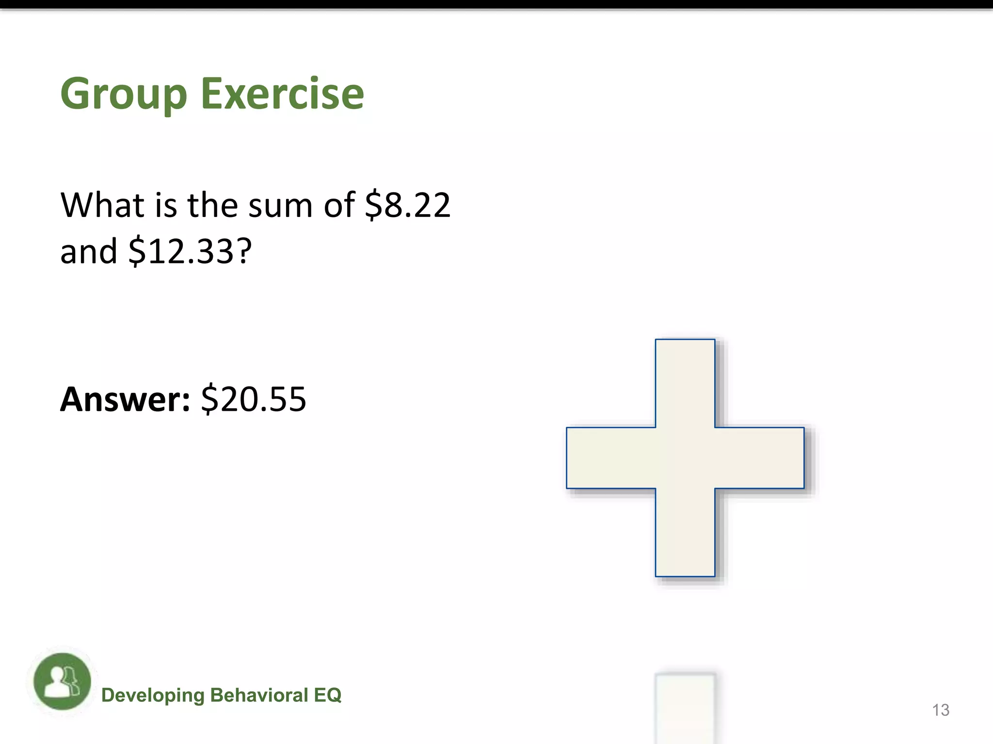 Group Exercise
What is the sum of $8.22
and $12.33?
Answer: $20.55
13
Developing Behavioral EQ
 
