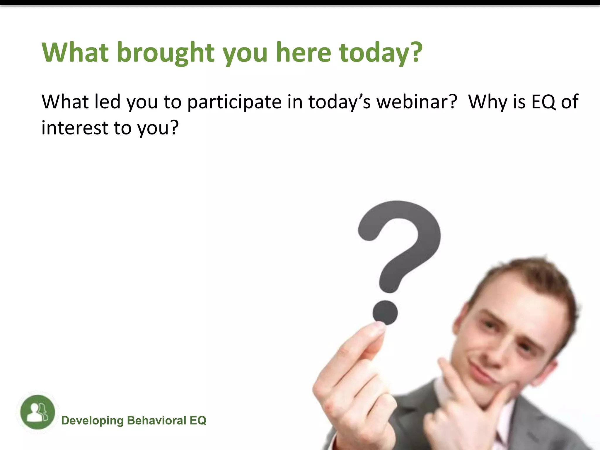 What brought you here today?
What led you to participate in today’s webinar? Why is EQ of
interest to you?
Developing Behavioral EQ
 