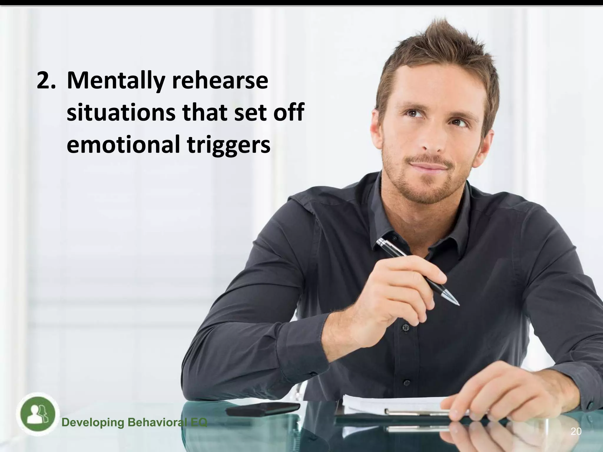 2. Mentally rehearse
situations that set off
emotional triggers
20
Developing Behavioral EQ
 