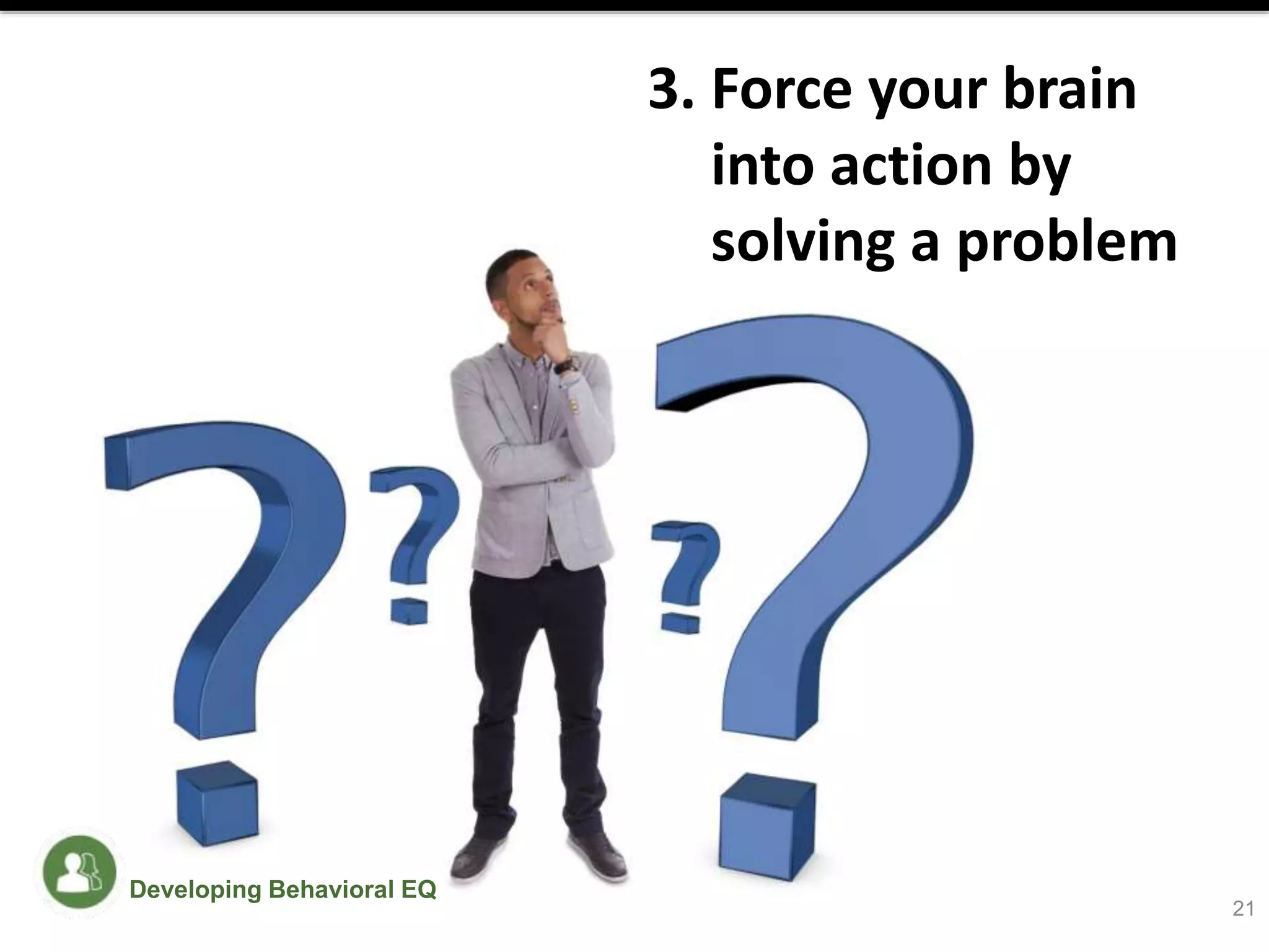 3. Force your brain
into action by
solving a problem
21
Developing Behavioral EQ
 