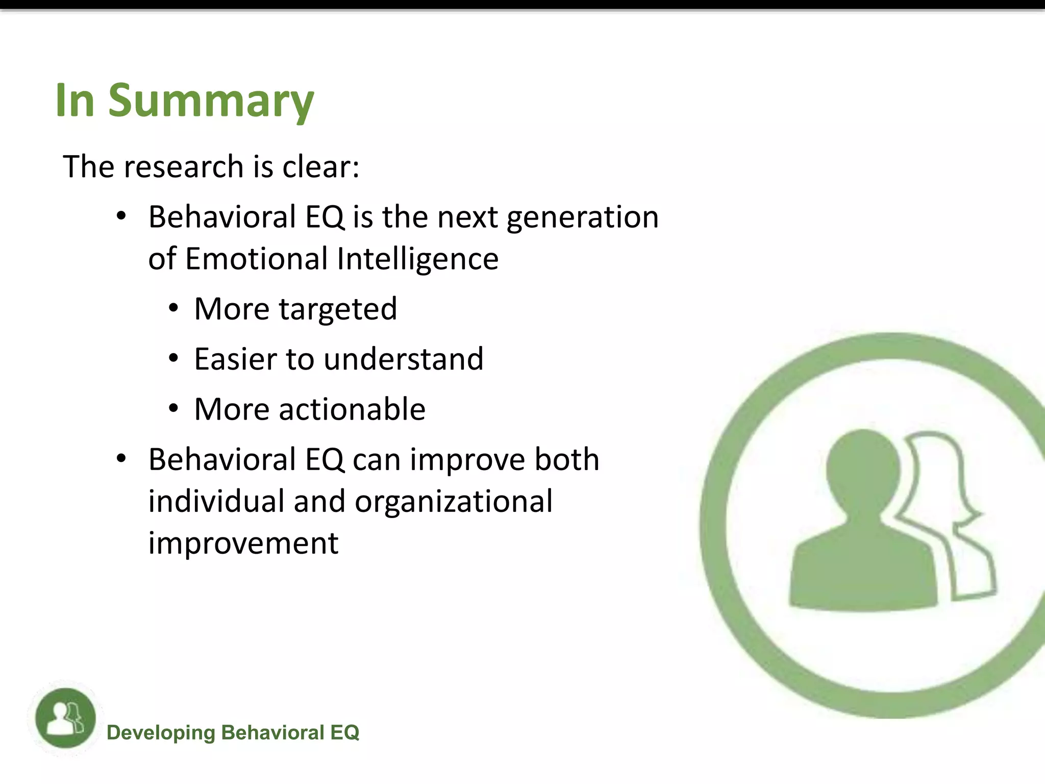In Summary
The research is clear:
• Behavioral EQ is the next generation
of Emotional Intelligence
• More targeted
• Easier to understand
• More actionable
• Behavioral EQ can improve both
individual and organizational
improvement
Developing Behavioral EQ
 