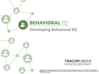 Developing Behavioral EQ
Developing Behavioral EQ
Behavioral EQ, Putting Emotional Intelligence to Work, The Social Intelligence Company and TRACOM are registered
trademarks of he TRACOM Corporation. Developing Behavioral EQ, BEQ and Behavioral EQ Model are trademarks of Th
TRACOM Corporation.
 
