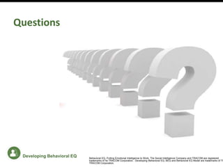 Questions
Developing Behavioral EQ Behavioral EQ, Putting Emotional Intelligence to Work, The Social Intelligence Company and TRACOM are registered
trademarks of he TRACOM Corporation. Developing Behavioral EQ, BEQ and Behavioral EQ Model are trademarks of Th
TRACOM Corporation.
 
