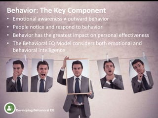 • Emotional awareness ≠ outward behavior
• People notice and respond to behavior
• Behavior has the greatest impact on personal effectiveness
• The Behavioral EQ Model considers both emotional and
behavioral intelligence
Behavior: The Key Component
Developing Behavioral EQ
 