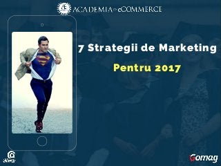 7 Strategii de Marketing
Pentru 2017
 