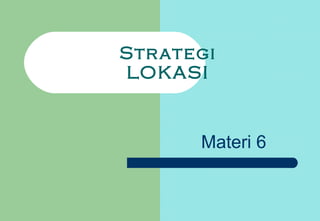 Strategi
LOKASI
Materi 6
 