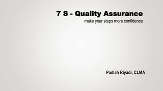 make your steps more confidence
Padlah Riyadi, CLMA
7 S - Quality Assurance
 