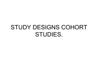 STUDY DESIGNS COHORT
       STUDIES.
 