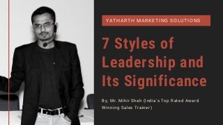 7 Styles of
Leadership and
Its Significance
By, Mr. Mihir Shah (India's Top Rated Award
Winning Sales Trainer)
YATHARTH MARKETING SOLUTIONS
 