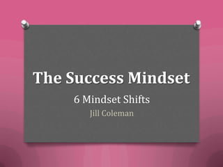 The Success Mindset
    6 Mindset Shifts
       Jill Coleman
 