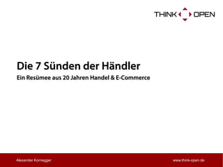 Die 7 Sünden der Händler 
Ein Resümee aus 20 Jahren Handel & E-Commerce 
www.think-open.de 
Alexander Kornegger  