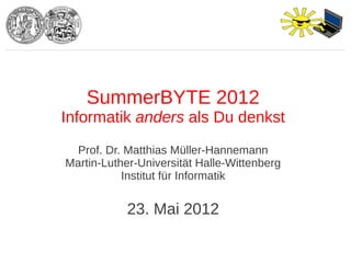 SummerBYTE 2012
Informatik anders als Du denkst
  Prof. Dr. Matthias Müller-Hannemann
Martin-Luther-Universität Halle-Wittenberg
           Institut für Informatik


            23. Mai 2012
 