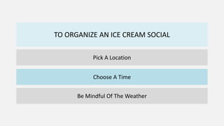 TO ORGANIZE AN ICE CREAM SOCIAL
Pick A Location
Choose A Time
Be Mindful Of The Weather
 