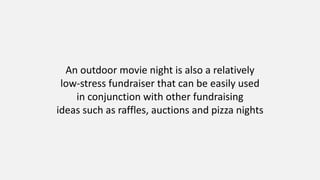 An outdoor movie night is also a relatively
low-stress fundraiser that can be easily used
in conjunction with other fundraising
ideas such as raffles, auctions and pizza nights
 