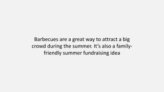 Barbecues are a great way to attract a big
crowd during the summer. It’s also a family-
friendly summer fundraising idea
 
