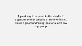A great way to respond to this need is to
organize summer camping or summer hiking.
This is a great fundraising idea for almost any
age group
 