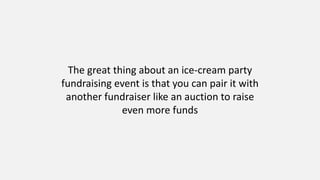 The great thing about an ice-cream party
fundraising event is that you can pair it with
another fundraiser like an auction to raise
even more funds
 