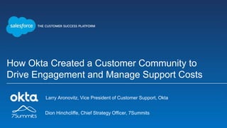 How Okta Created a Customer Community to
Drive Engagement and Manage Support Costs
Larry Aronovitz, Vice President of Customer Support, Okta
Dion Hinchcliffe, Chief Strategy Officer, 7Summits
 