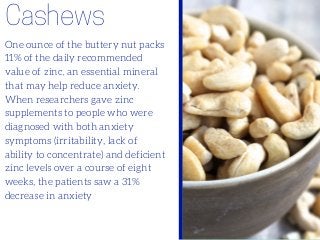 Cashews
One ounce of the buttery nut packs
11% of the daily recommended
value of zinc, an essential mineral
that may help ...