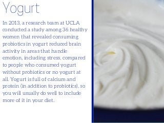 Yogurt
In 2013, a research team at UCLA
conducted a study among 36 healthy
women that revealed consuming
probiotics in yog...